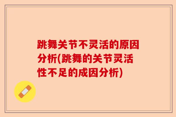 跳舞关节不灵活的原因分析(跳舞的关节灵活性不足的成因分析)