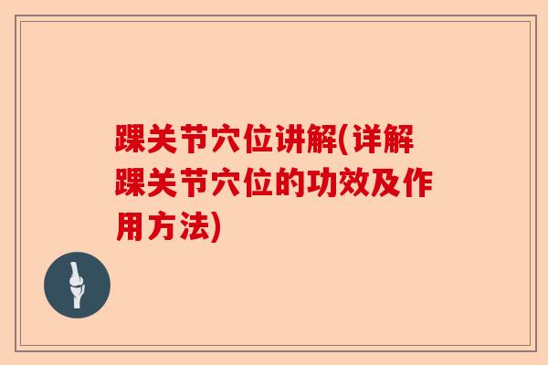 踝关节穴位讲解(详解踝关节穴位的功效及作用方法)
