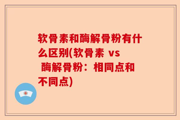 软骨素和酶解骨粉有什么区别(软骨素 vs 酶解骨粉：相同点和不同点)