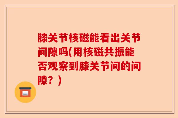 膝关节核磁能看出关节间隙吗(用核磁共振能否观察到膝关节间的间隙？)