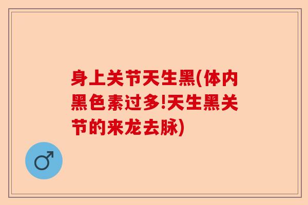身上关节天生黑(体内黑色素过多!天生黑关节的来龙去脉)