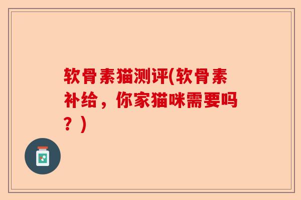 软骨素猫测评(软骨素补给，你家猫咪需要吗？)