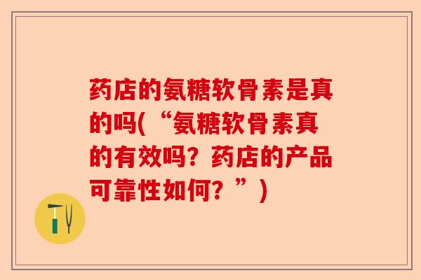 药店的氨糖软骨素是真的吗(“氨糖软骨素真的有效吗？药店的产品可靠性如何？”)