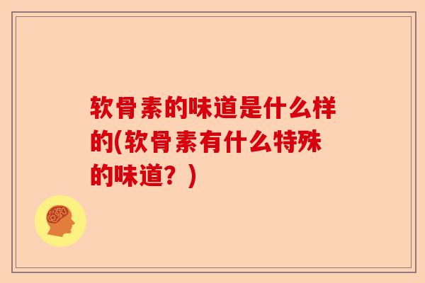 软骨素的味道是什么样的(软骨素有什么特殊的味道？)