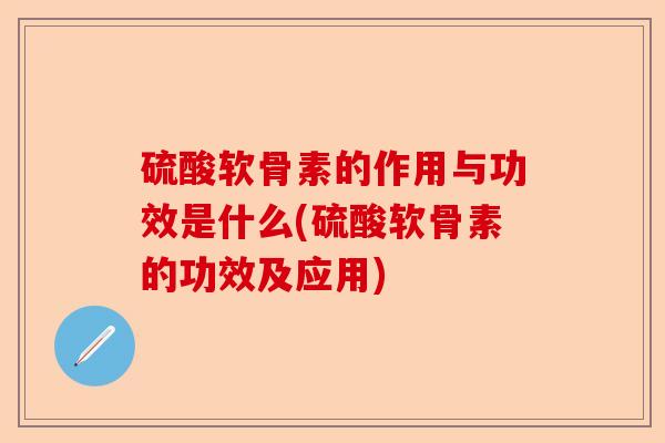 硫酸软骨素的作用与功效是什么(硫酸软骨素的功效及应用)