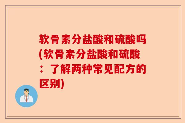 软骨素分盐酸和硫酸吗(软骨素分盐酸和硫酸：了解两种常见配方的区别)-第1张图片-关节保镖