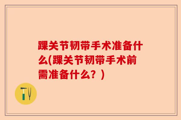 踝关节韧带手术准备什么(踝关节韧带手术前需准备什么？)-第1张图片-关节保镖