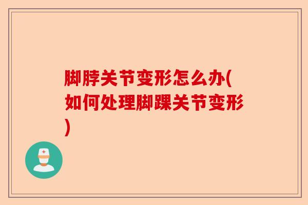 脚脖关节变形怎么办(如何处理脚踝关节变形)