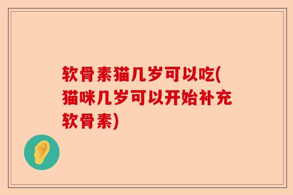 软骨素猫几岁可以吃(猫咪几岁可以开始补充软骨素)