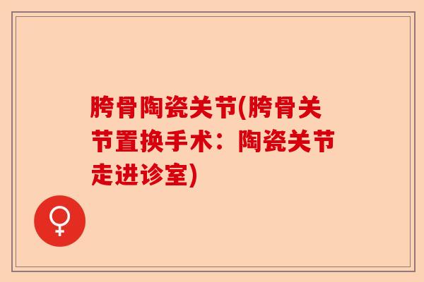 胯骨陶瓷关节(胯骨关节置换手术：陶瓷关节走进诊室)