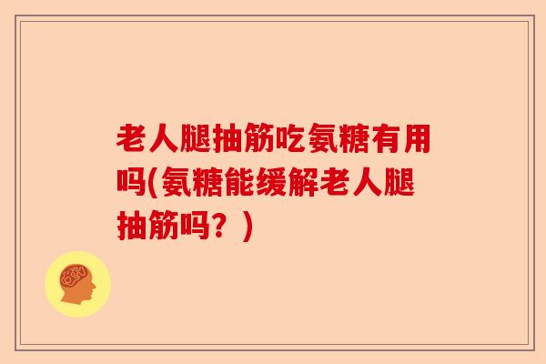 老人腿抽筋吃氨糖有用吗(氨糖能缓解老人腿抽筋吗？)