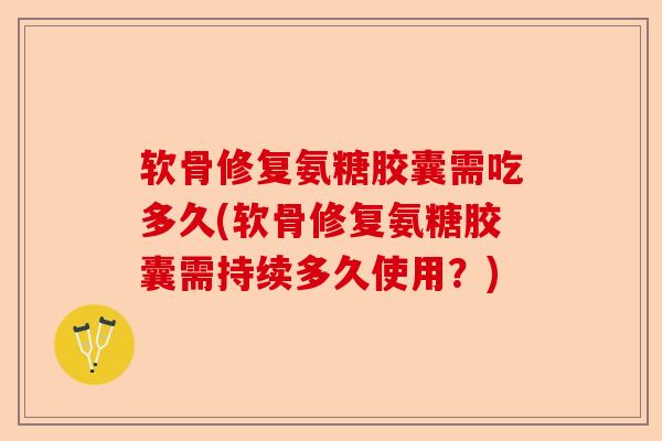 软骨修复氨糖胶囊需吃多久(软骨修复氨糖胶囊需持续多久使用？)