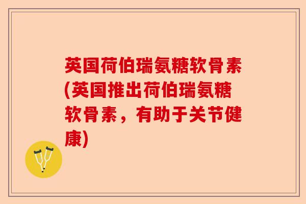 英国荷伯瑞氨糖软骨素(英国推出荷伯瑞氨糖软骨素，有助于关节健康)