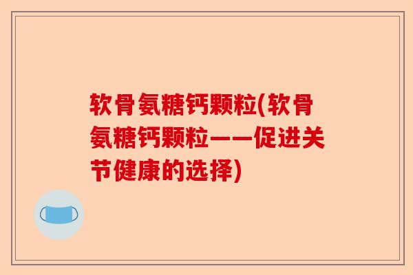 软骨氨糖钙颗粒(软骨氨糖钙颗粒——促进关节健康的选择)