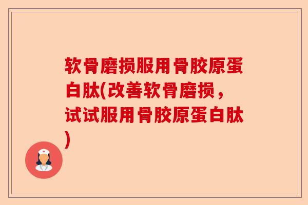 软骨磨损服用骨胶原蛋白肽(改善软骨磨损，试试服用骨胶原蛋白肽)