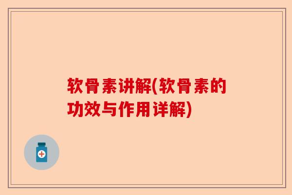 软骨素讲解(软骨素的功效与作用详解)