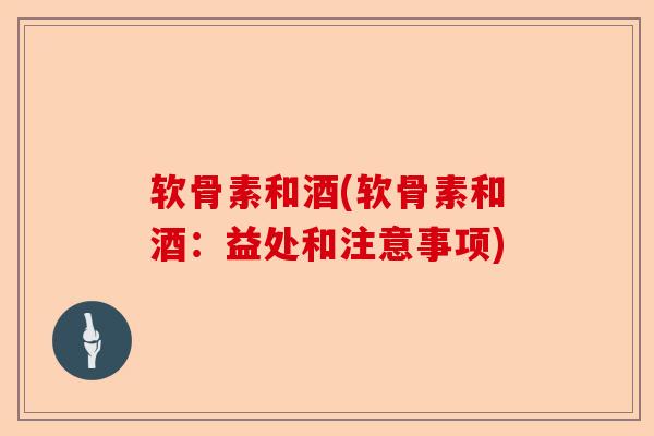 软骨素和酒(软骨素和酒：益处和注意事项)-第1张图片-关节保镖