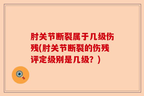 肘关节断裂属于几级伤残(肘关节断裂的伤残评定级别是几级？)-第1张图片-关节保镖