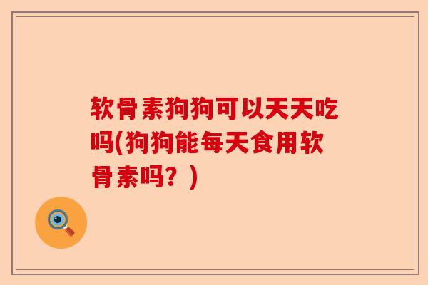 软骨素狗狗可以天天吃吗(狗狗能每天食用软骨素吗？)