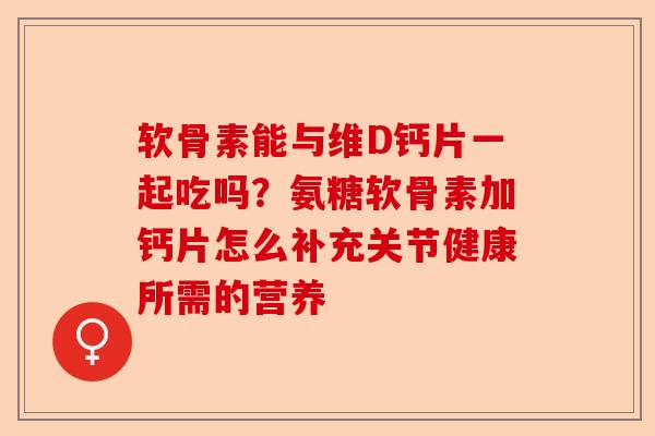 软骨素能与维D钙片一起吃吗？氨糖软骨素加钙片怎么补充关节健康所需的营养