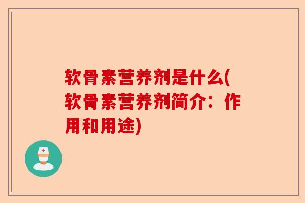 软骨素营养剂是什么(软骨素营养剂简介：作用和用途)
