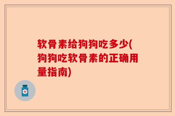 软骨素给狗狗吃多少(狗狗吃软骨素的正确用量指南)