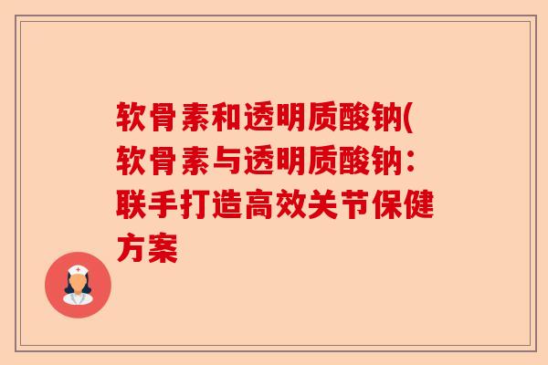 软骨素和透明质酸钠(软骨素与透明质酸钠：联手打造高效关节保健方案
