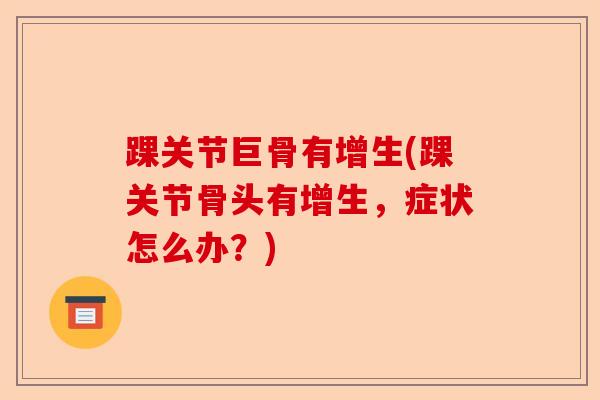 踝关节巨骨有增生(踝关节骨头有增生，症状怎么办？)