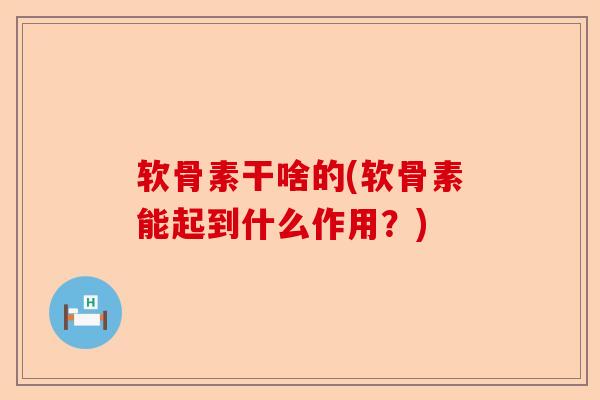 软骨素干啥的(软骨素能起到什么作用？)