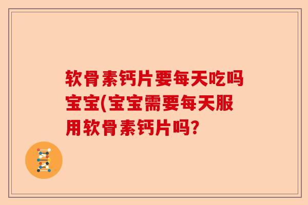 软骨素钙片要每天吃吗宝宝(宝宝需要每天服用软骨素钙片吗？
