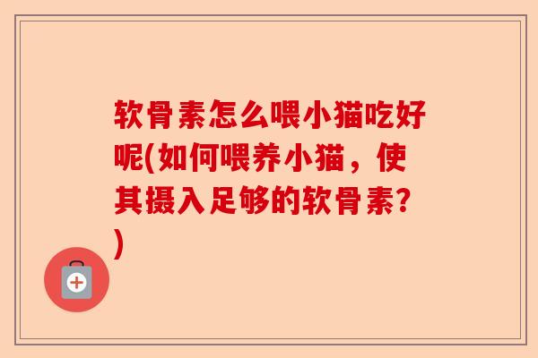 软骨素怎么喂小猫吃好呢(如何喂养小猫，使其摄入足够的软骨素？)