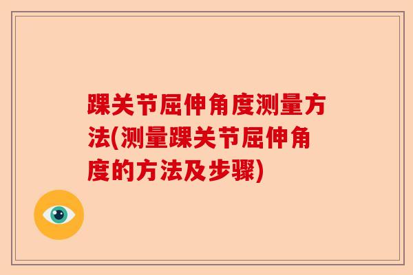 踝关节屈伸角度测量方法(测量踝关节屈伸角度的方法及步骤)