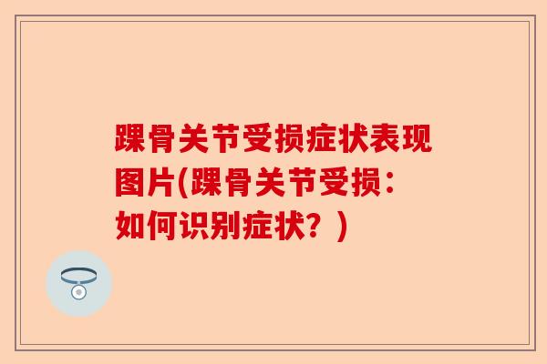 踝骨关节受损症状表现图片(踝骨关节受损：如何识别症状？)