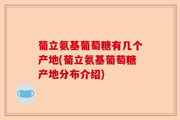 葡立氨基葡萄糖有几个产地(葡立氨基葡萄糖产地分布介绍)