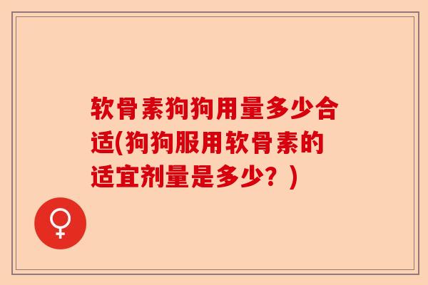 软骨素狗狗用量多少合适(狗狗服用软骨素的适宜剂量是多少？)