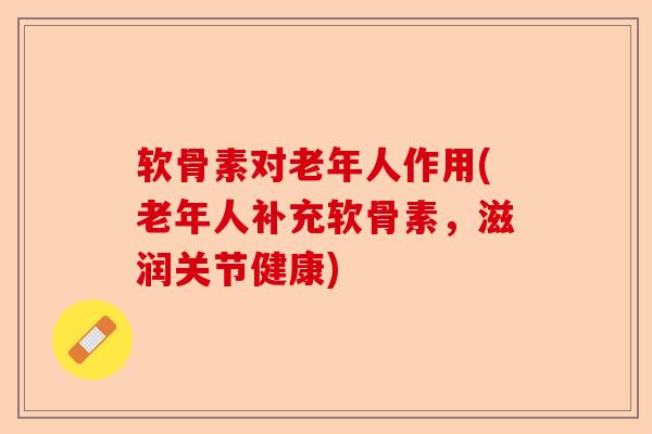 软骨素对老年人作用(老年人补充软骨素，滋润关节健康)