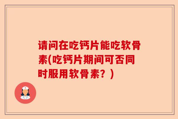 请问在吃钙片能吃软骨素(吃钙片期间可否同时服用软骨素？)