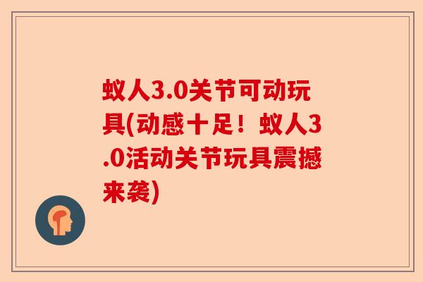 蚁人3.0关节可动玩具(动感十足！蚁人3.0活动关节玩具震撼来袭)