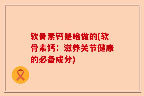 软骨素钙是啥做的(软骨素钙：滋养关节健康的必备成分)