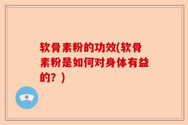 软骨素粉的功效(软骨素粉是如何对身体有益的？)