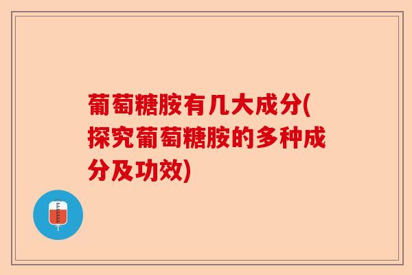 葡萄糖胺有几大成分(探究葡萄糖胺的多种成分及功效)-第1张图片-关节保镖