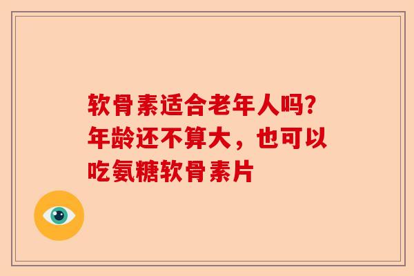软骨素适合老年人吗？年龄还不算大，也可以吃氨糖软骨素片-第1张图片-关节保镖