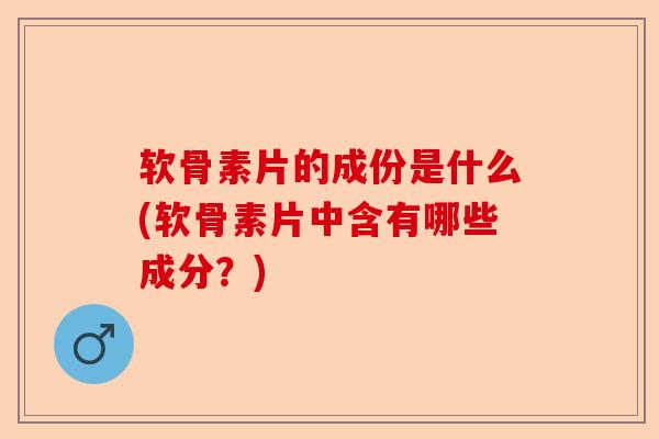 软骨素片的成份是什么(软骨素片中含有哪些成分？)