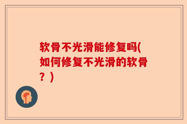 软骨不光滑能修复吗(如何修复不光滑的软骨？)