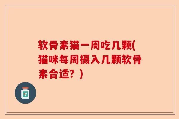 软骨素猫一周吃几颗(猫咪每周摄入几颗软骨素合适？)