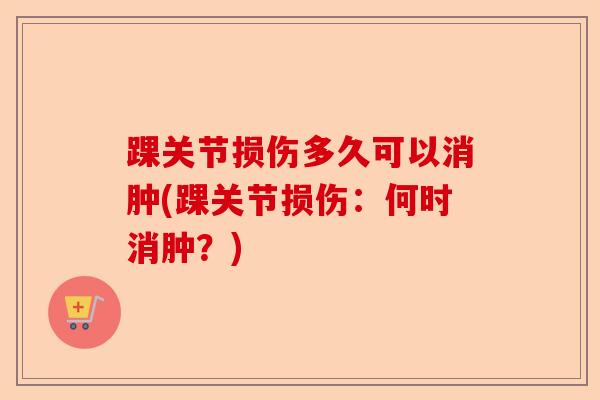 踝关节损伤多久可以消肿(踝关节损伤：何时消肿？)