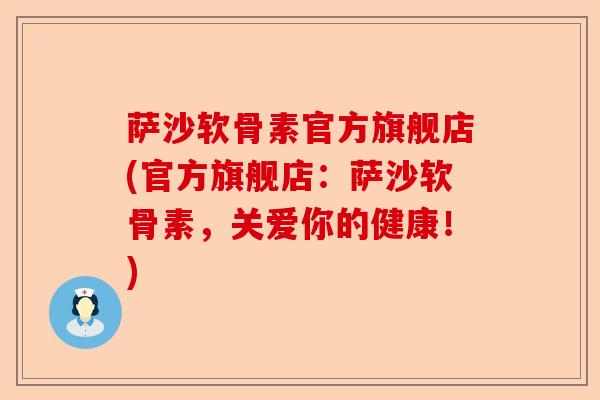 萨沙软骨素官方旗舰店(官方旗舰店：萨沙软骨素，关爱你的健康！)