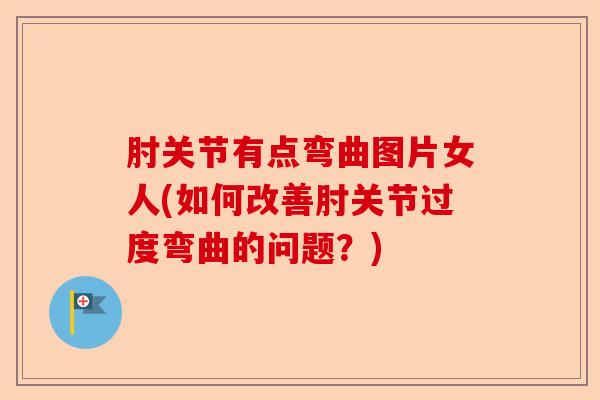肘关节有点弯曲图片女人(如何改善肘关节过度弯曲的问题？)