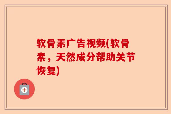 软骨素广告视频(软骨素，天然成分帮助关节恢复)