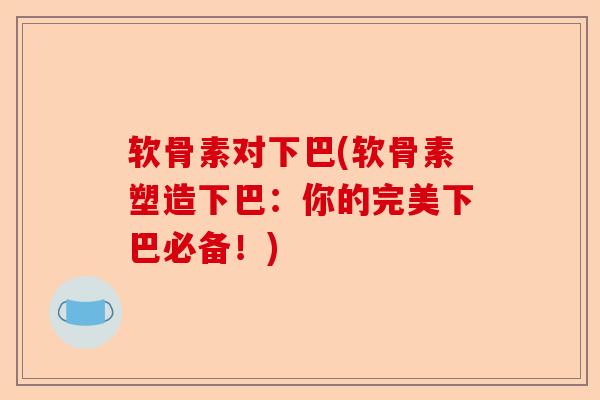 软骨素对下巴(软骨素塑造下巴：你的完美下巴必备！)